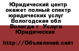 Юридический центр окажет полный спектр юридических услуг - Вологодская обл., Вологда г. Услуги » Юридические   